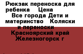 Рюкзак-переноска для ребенка  › Цена ­ 1 500 - Все города Дети и материнство » Коляски и переноски   . Красноярский край,Железногорск г.